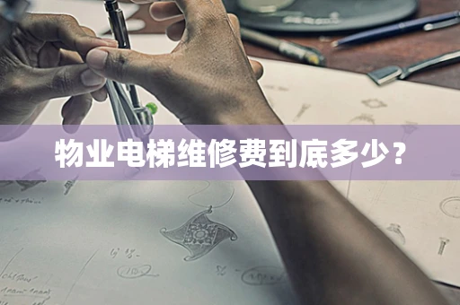 物业电梯维修费到底多少？