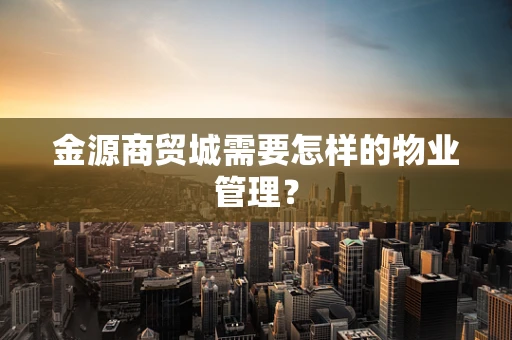 金源商贸城需要怎样的物业管理？