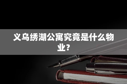 义乌绣湖公寓究竟是什么物业？