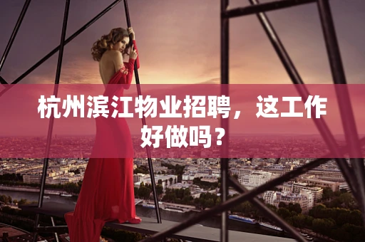 杭州滨江物业招聘，这工作好做吗？