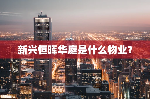 新兴恒晖华庭是什么物业？