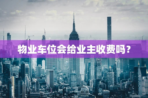 物业车位会给业主收费吗？