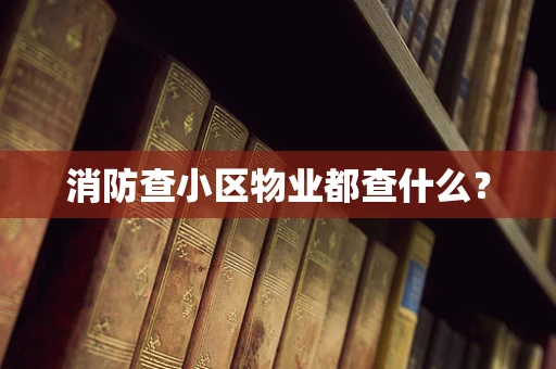 消防查小区物业都查什么？