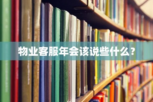 物业客服年会该说些什么？