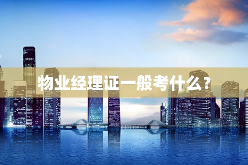 物业经理证一般考什么？