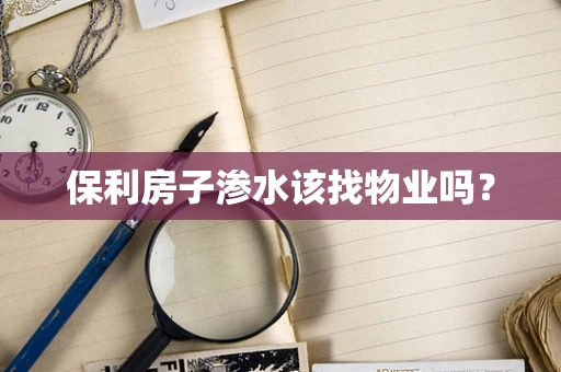 保利房子渗水该找物业吗？