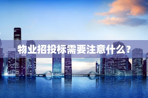 物业招投标需要注意什么？