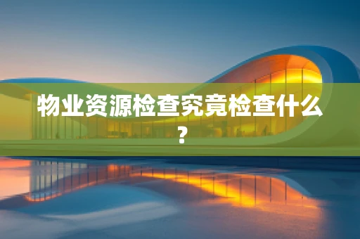 物业资源检查究竟检查什么？