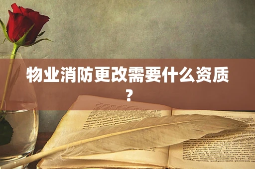 物业消防更改需要什么资质？