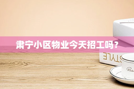 肃宁小区物业今天招工吗？