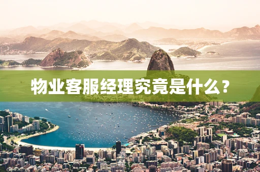 物业客服经理究竟是什么？