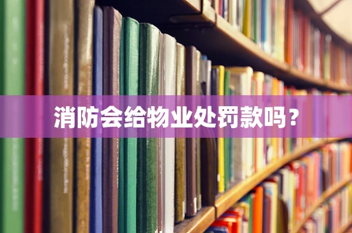 消防会给物业处罚款吗？