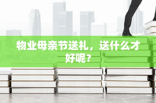 物业母亲节送礼，送什么才好呢？