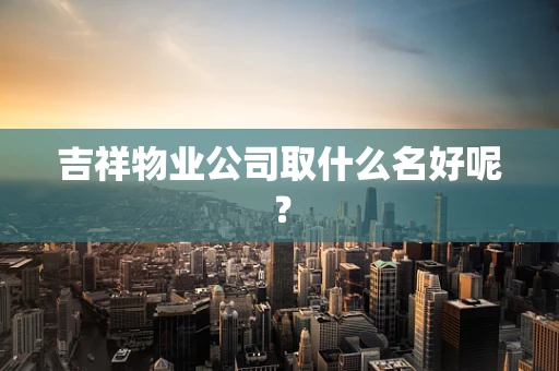 吉祥物业公司取什么名好呢？