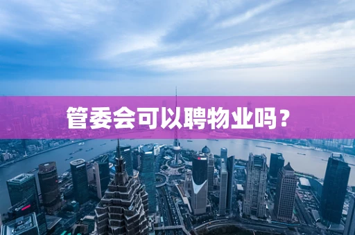 管委会可以聘物业吗？