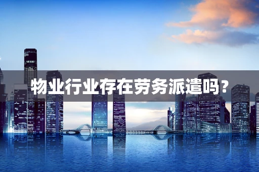 物业行业存在劳务派遣吗？