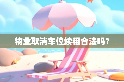物业取消车位续租合法吗？
