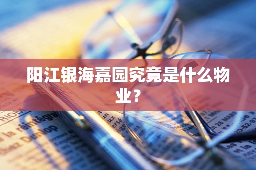 阳江银海嘉园究竟是什么物业？