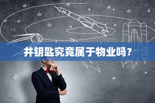 井钥匙究竟属于物业吗？