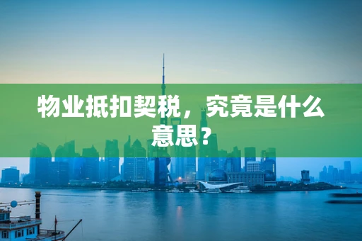 物业抵扣契税，究竟是什么意思？