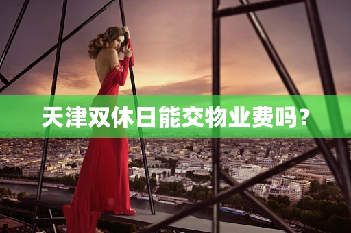 天津双休日能交物业费吗？