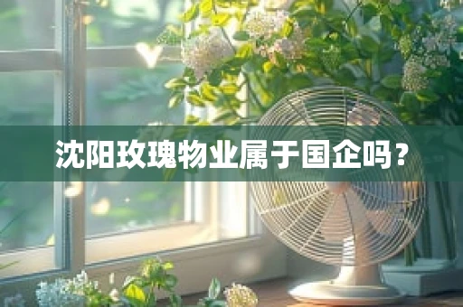 沈阳玫瑰物业属于国企吗？