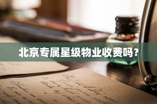 北京专属星级物业收费吗？