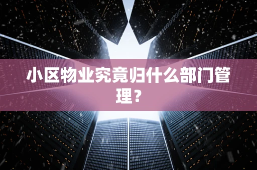 小区物业究竟归什么部门管理？