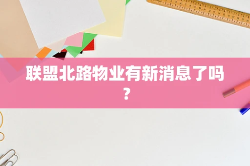 联盟北路物业有新消息了吗？