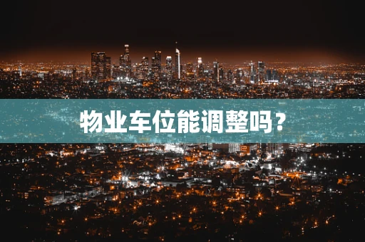 物业车位能调整吗？
