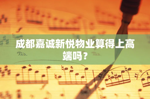 成都嘉诚新悦物业算得上高端吗？