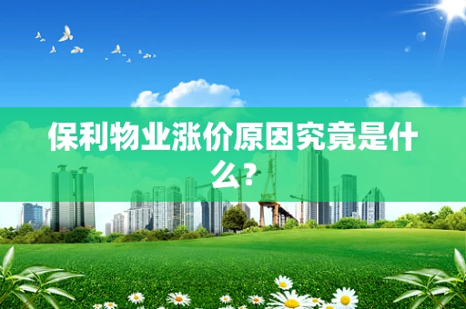 保利物业涨价原因究竟是什么？