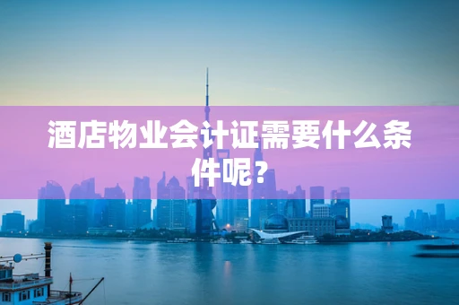 酒店物业会计证需要什么条件呢？