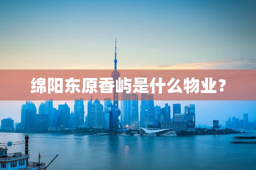 绵阳东原香屿是什么物业？