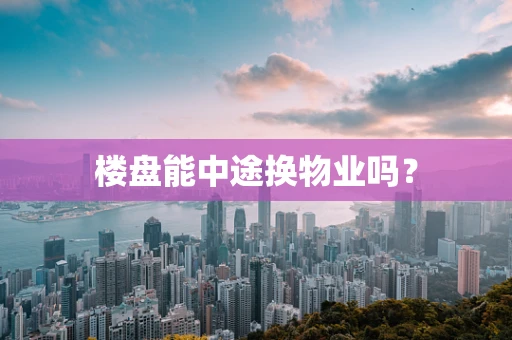 楼盘能中途换物业吗？