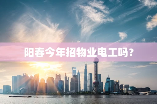阳春今年招物业电工吗？