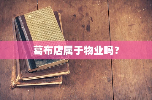 葛布店属于物业吗？