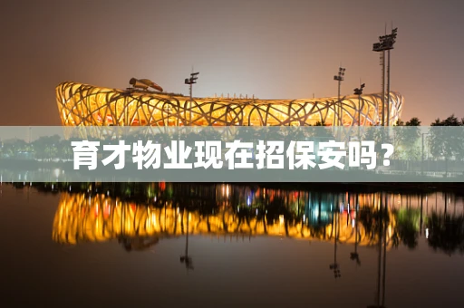 育才物业现在招保安吗？