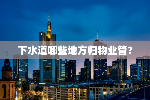 下水道哪些地方归物业管？
