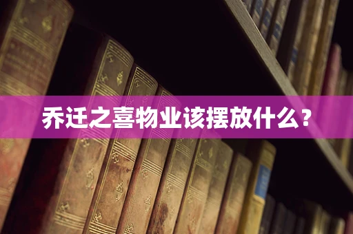 乔迁之喜物业该摆放什么？