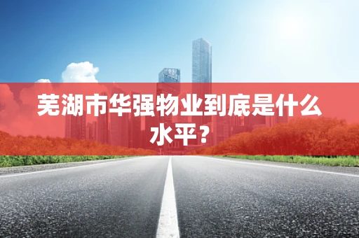 芜湖市华强物业到底是什么水平？