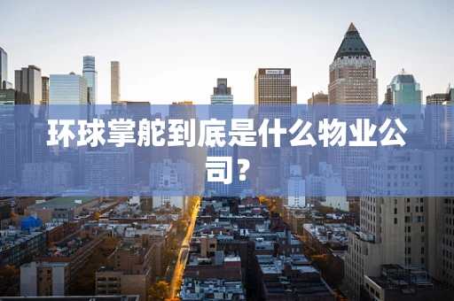 环球掌舵到底是什么物业公司？