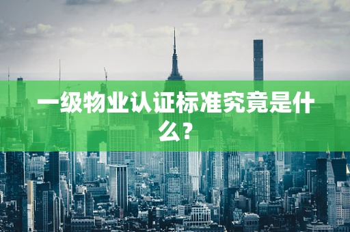 一级物业认证标准究竟是什么？