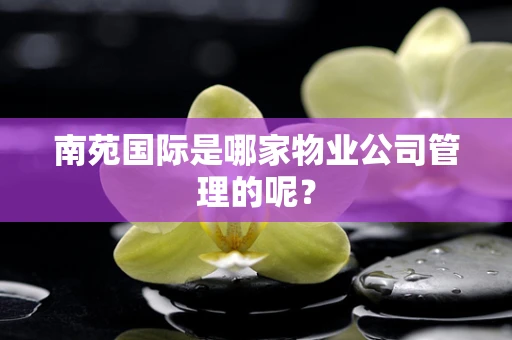 南苑国际是哪家物业公司管理的呢？