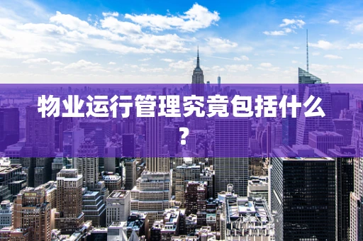 物业运行管理究竟包括什么？