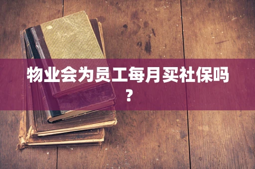 物业会为员工每月买社保吗？