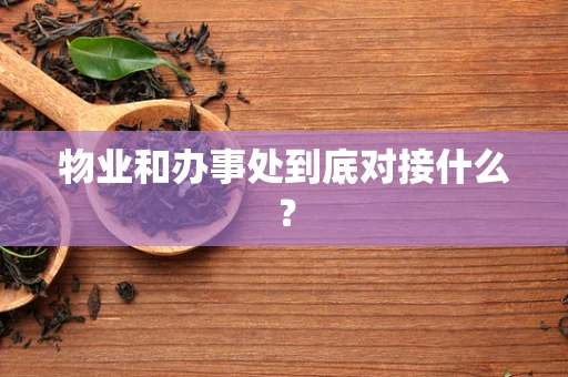 物业和办事处到底对接什么？