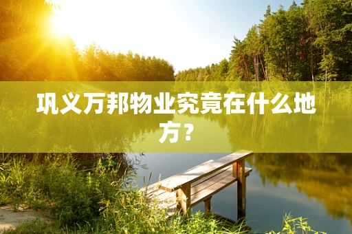巩义万邦物业究竟在什么地方？