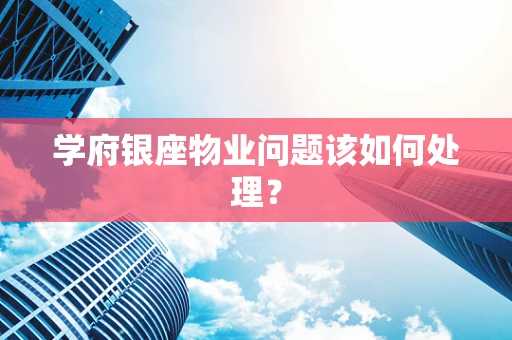 学府银座物业问题该如何处理？