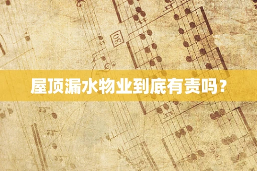 屋顶漏水物业到底有责吗？
